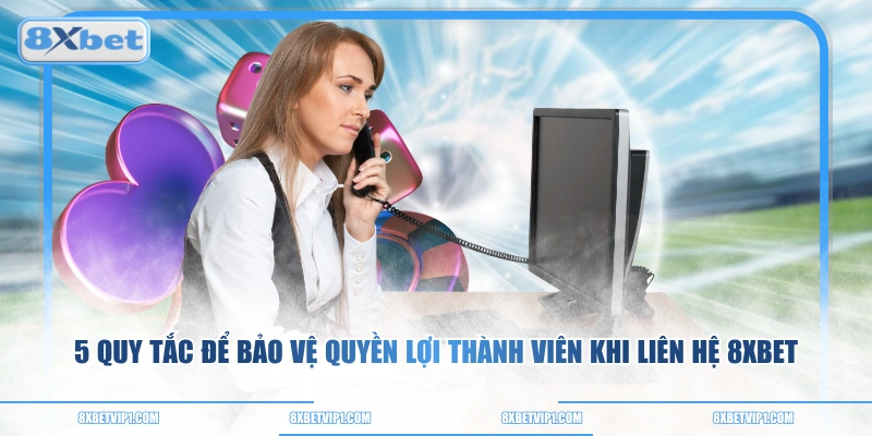 5 quy tắc để bảo vệ quyền lợi thành viên khi liên hệ 8XBET