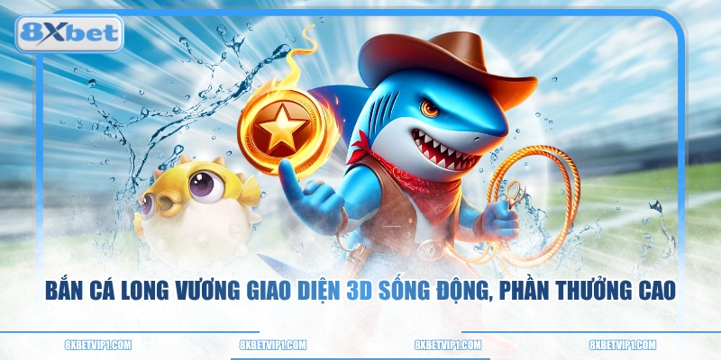 Bắn cá Long Vương giao diện 3D sống động, phần thưởng cao