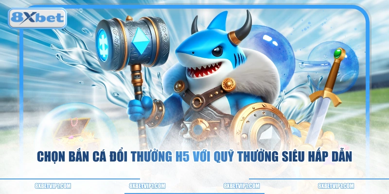 Chọn bắn cá đổi thưởng H5 với quỹ thưởng siêu hấp dẫn