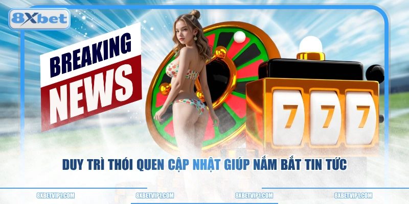 Duy trì thói quen cập nhật giúp nắm bắt tin tức