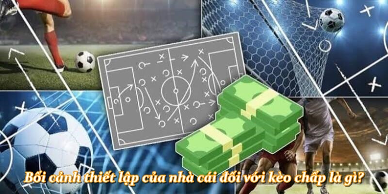 Bối cảnh thiết lập của nhà cái đối với kèo chấp là gì?