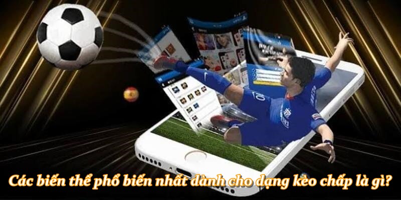 Các biến thể phổ biến nhất dành cho dạng kèo chấp là gì?