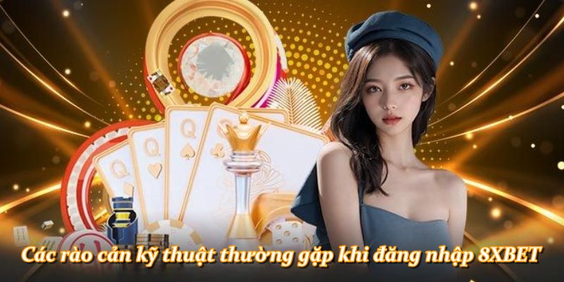 Các rào cản kỹ thuật thường gặp khi đăng nhập 8XBET