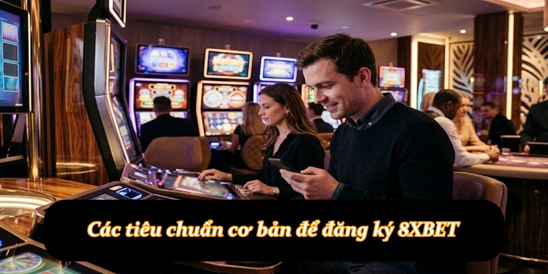 Các tiêu chuẩn cơ bản để đăng ký 8XBET