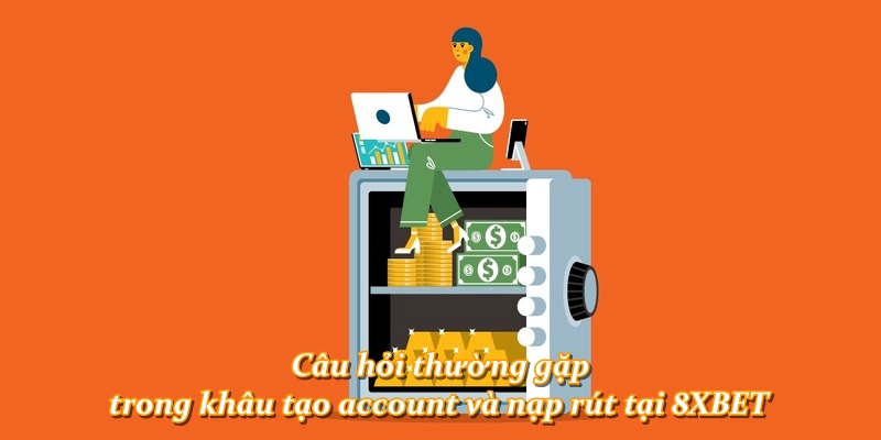 Câu hỏi thường gặp trong khâu tạo account và nạp rút tại 8XBET