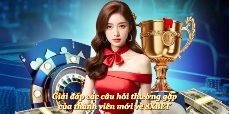 Giải đáp các câu hỏi thường gặp của thành viên mới về 8XBET