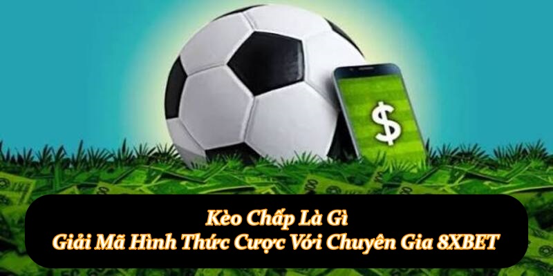 Kèo Chấp Là Gì – Giải Mã Hình Thức Cược Với Chuyên Gia 8XBET