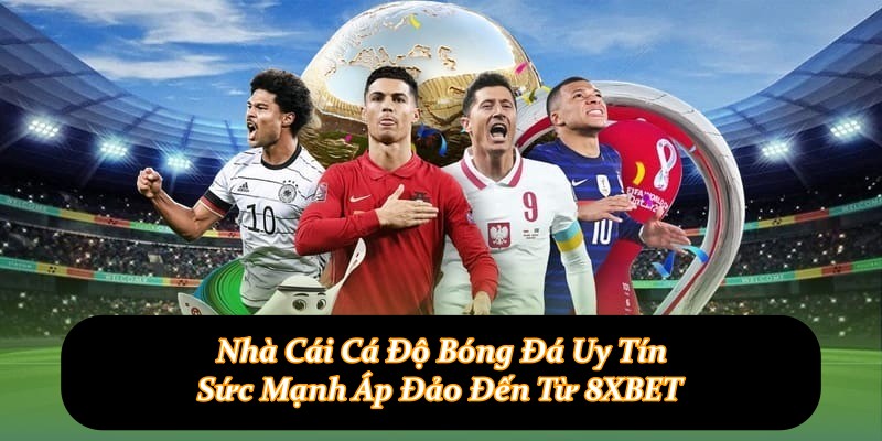 Nhà Cái Cá Độ Bóng Đá Uy Tín - Sức Mạnh Áp Đảo Đến Từ 8XBET