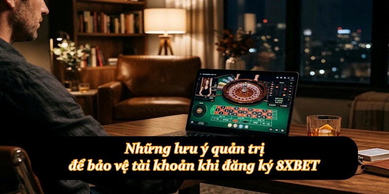 Những lưu ý quản trị để bảo vệ tài khoản khi đăng ký 8XBET