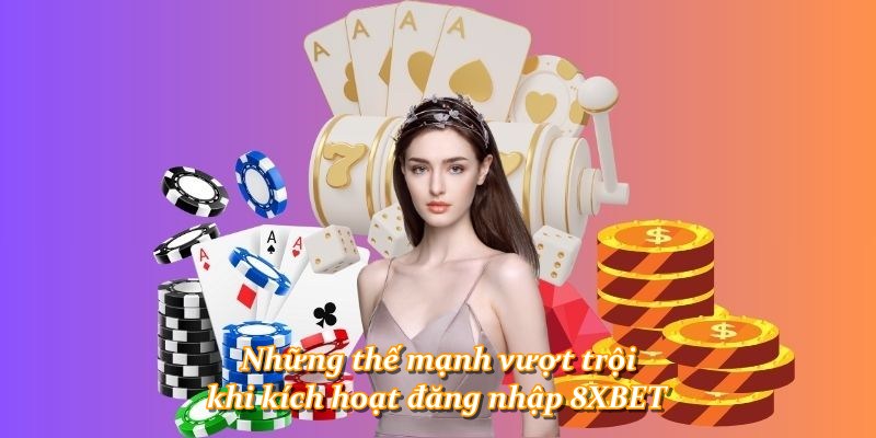 Những thế mạnh vượt trội khi kích hoạt đăng nhập 8XBET