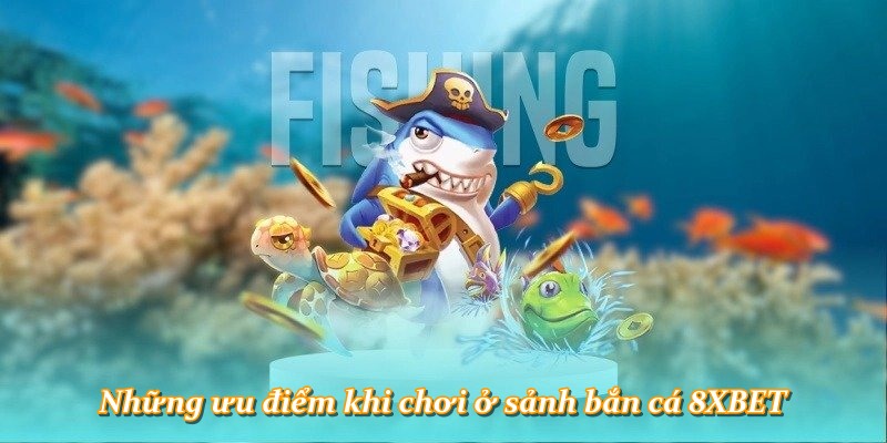 Những ưu điểm khi chơi ở sảnh bắn cá 8XBET