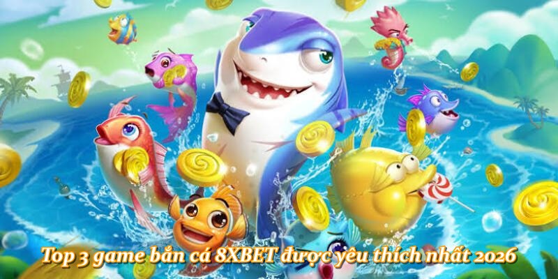 Top 3 game bắn cá 8XBET được yêu thích nhất 2026
